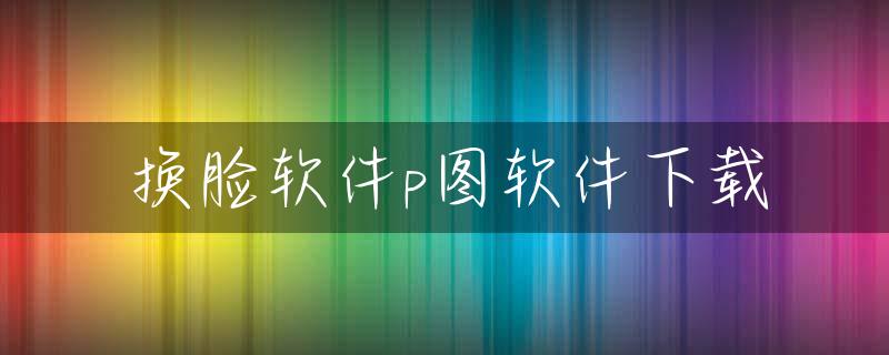 换脸软件p图软件下载