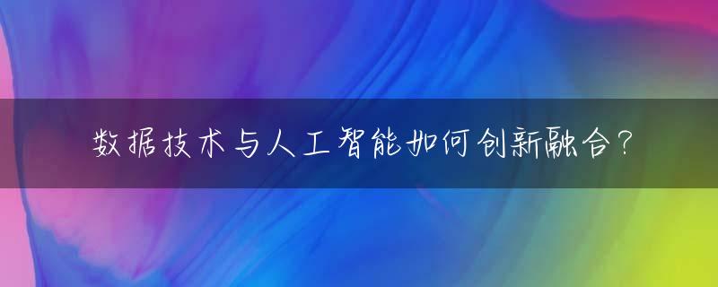 数据技术与人工智能如何创新融合？