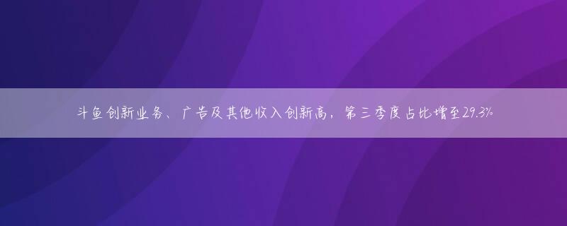 斗鱼创新业务、广告及其他收入创新高，第三季度占比增至29.3%