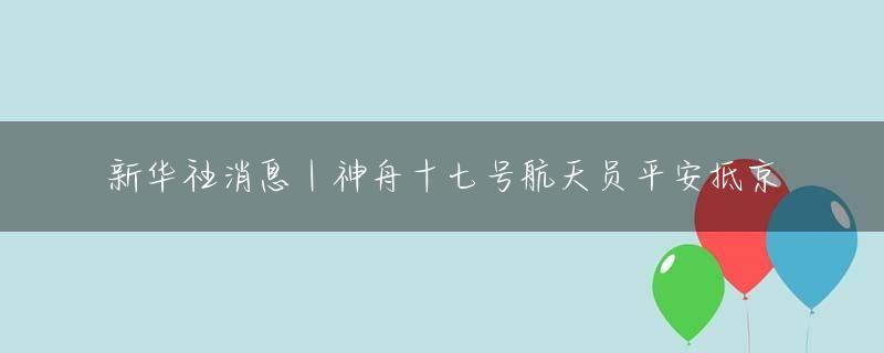 新华社消息｜神舟十七号航天员平安抵京