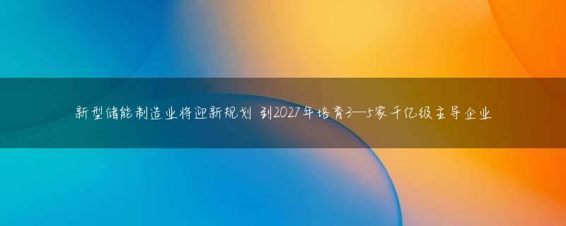 新型储能制造业将迎新规划 到2027年培育3—5家千亿级主导企业