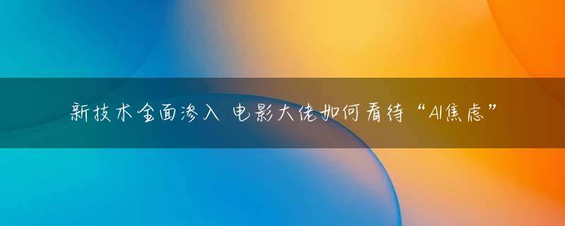 新技术全面渗入 电影大佬如何看待“AI焦虑”