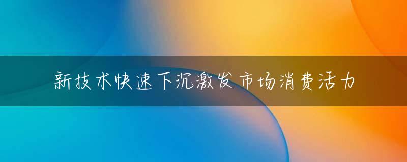 新技术快速下沉激发市场消费活力