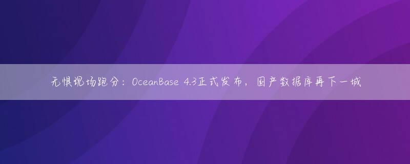 无惧现场跑分：OceanBase 4.3正式发布，国产数据库再下一城