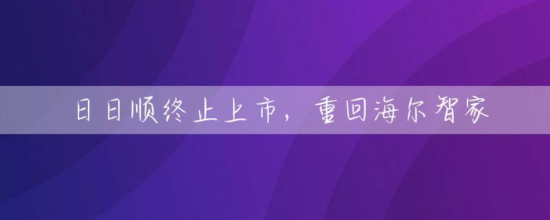 日日顺终止上市，重回海尔智家