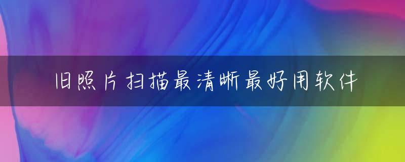 旧照片扫描最清晰最好用软件