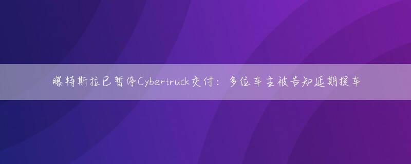 曝特斯拉已暂停Cybertruck交付：多位车主被告知延期提车