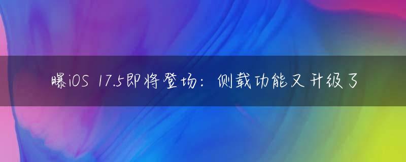 曝iOS 17.5即将登场：侧载功能又升级了