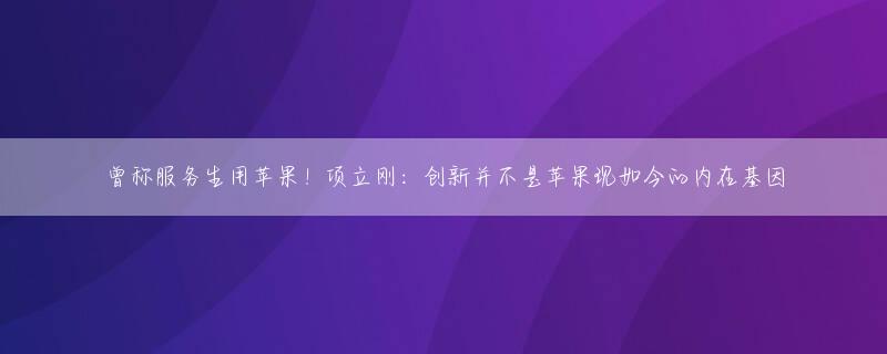 曾称服务生用苹果！项立刚：创新并不是苹果现如今的内在基因