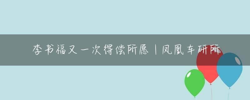 李书福又一次得偿所愿 | 凤凰车研所