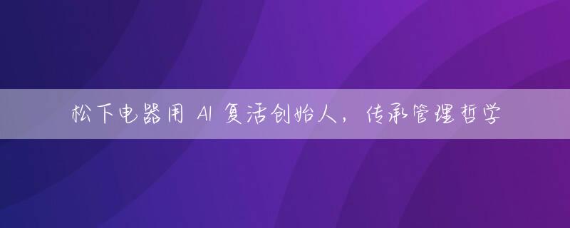 松下电器用 AI 复活创始人，传承管理哲学