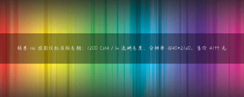 极米 H6 投影仪标准版亮相：1200 CVIA / lm 流明亮度、分辨率 3840*2160，售价 4199 元