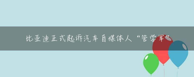 比亚迪正式起诉汽车自媒体人“管学军”