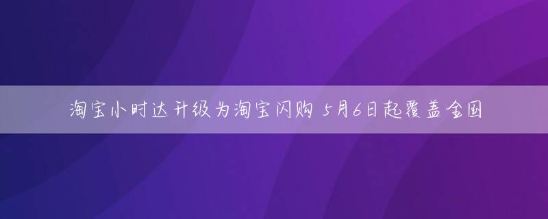 淘宝小时达升级为淘宝闪购 5月6日起覆盖全国