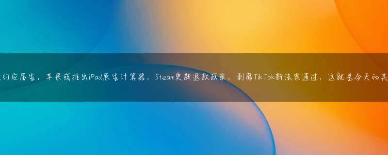 特斯拉毁约应届生，苹果或推出iPad原生计算器，Steam更新退款政策，剥离TikTok新法案通过，这就是今天的其他大新闻