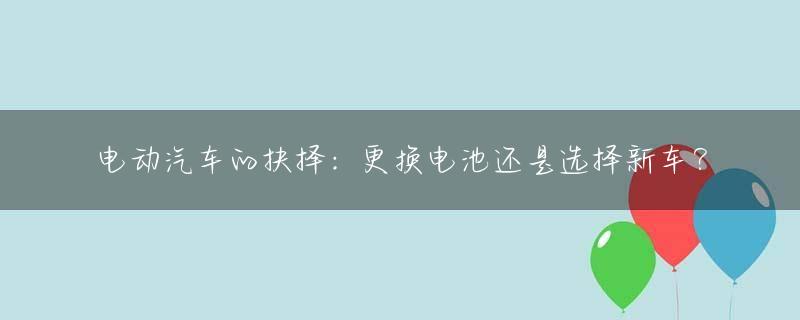 电动汽车的抉择：更换电池还是选择新车？