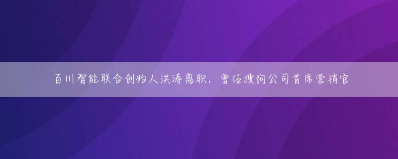 百川智能联合创始人洪涛离职，曾任搜狗公司首席营销官