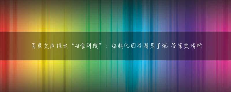百度文库推出“AI全网搜”：结构化回答图表呈现 答案更清晰