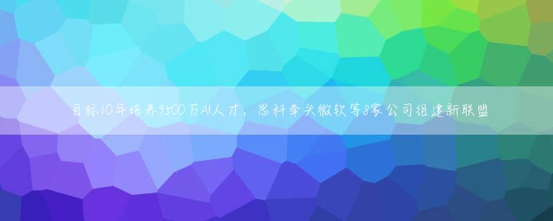 目标10年培养9500万AI人才，思科牵头微软等8家公司组建新联盟