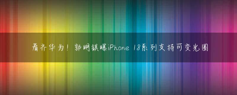 看齐华为！郭明錤曝iPhone 18系列支持可变光圈