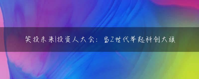 笑投未来|投资人大会：当Z世代举起科创大旗