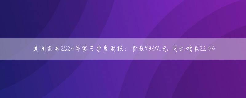 美团发布2024年第三季度财报：营收936亿元 同比增长22.4%