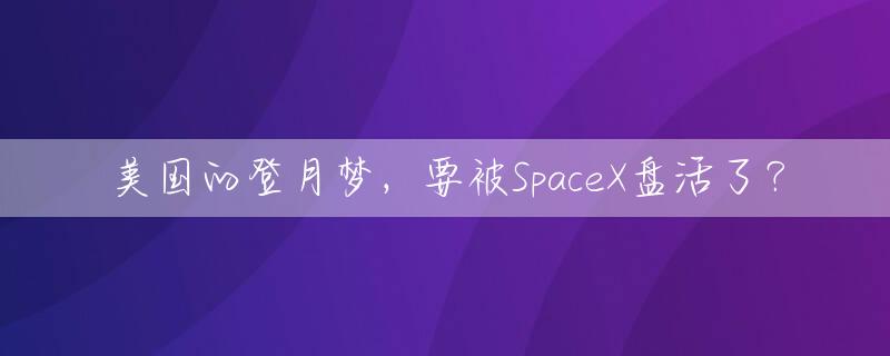 美国的登月梦，要被SpaceX盘活了？