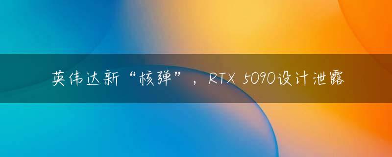英伟达新“核弹”，RTX 5090设计泄露