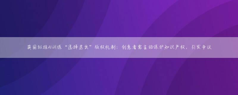 英国拟推AI训练“选择退出”版权机制：创意者需主动保护知识产权，引发争议