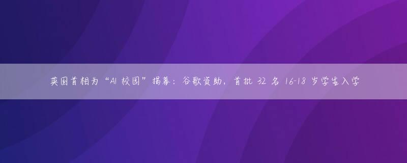 英国首相为“AI 校园”揭幕：谷歌资助，首批 32 名 16-18 岁学生入学