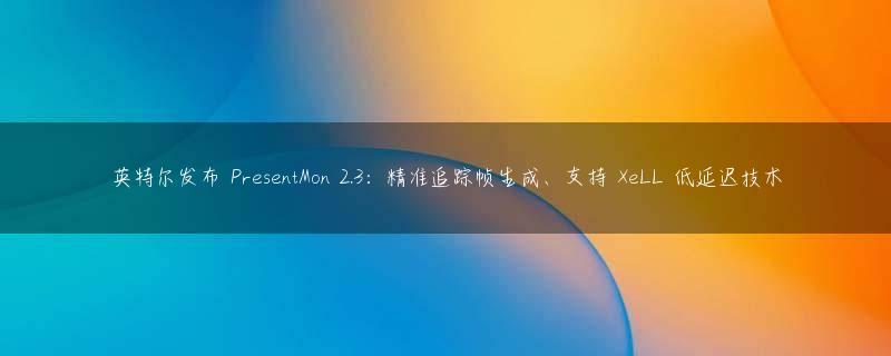 英特尔发布 PresentMon 2.3：精准追踪帧生成、支持 XeLL 低延迟技术