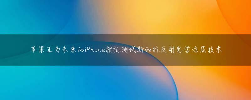 苹果正为未来的iPhone相机测试新的抗反射光学涂层技术