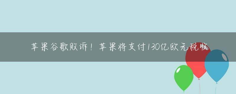 苹果谷歌败诉！苹果将支付130亿欧元税收