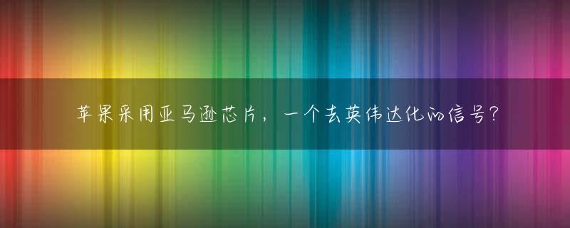 苹果采用亚马逊芯片，一个去英伟达化的信号？