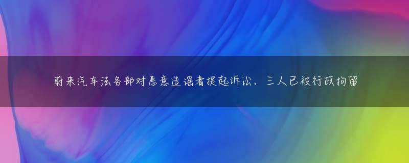 蔚来汽车法务部对恶意造谣者提起诉讼，三人已被行政拘留