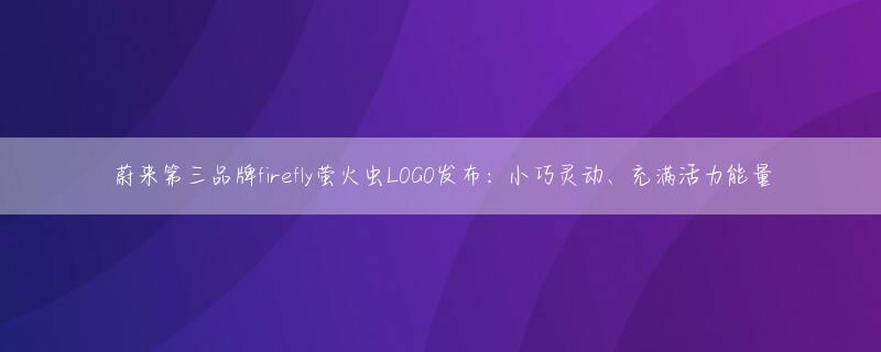 蔚来第三品牌firefly萤火虫LOGO发布：小巧灵动、充满活力能量