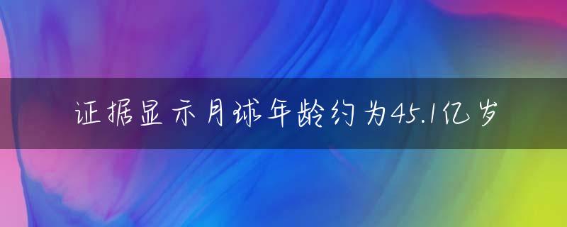 证据显示月球年龄约为45.1亿岁