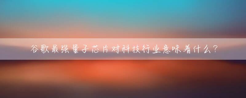谷歌最强量子芯片对科技行业意味着什么？