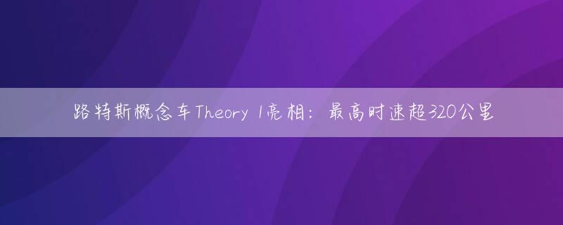 路特斯概念车Theory 1亮相：最高时速超320公里