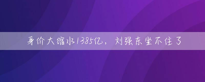 身价大缩水1385亿，刘强东坐不住了