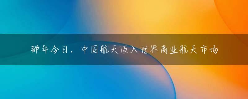 那年今日，中国航天迈入世界商业航天市场