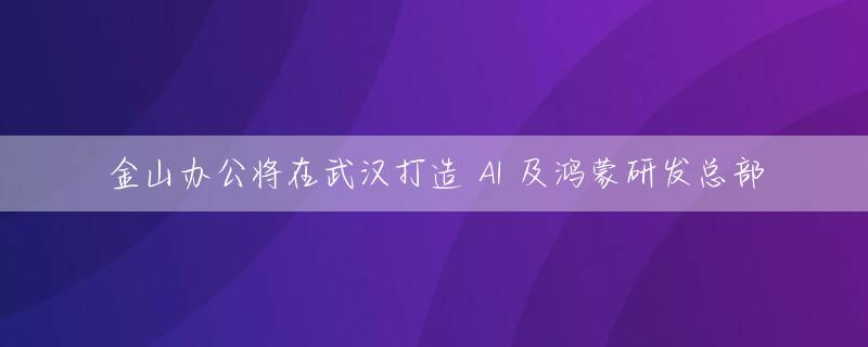 金山办公将在武汉打造 AI 及鸿蒙研发总部