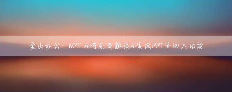 金山办公：WPS AI将免费解锁AI生成PPT等四大功能