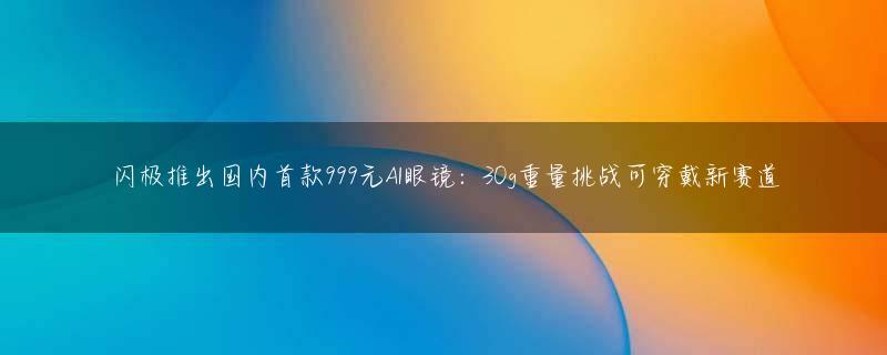 闪极推出国内首款999元AI眼镜：30g重量挑战可穿戴新赛道