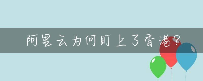 阿里云为何盯上了香港？