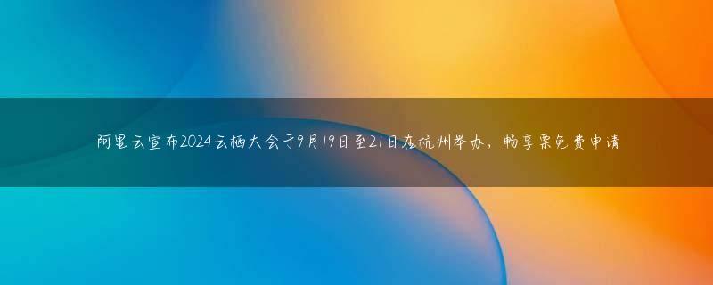 阿里云宣布2024云栖大会于9月19日至21日在杭州举办，畅享票免费申请