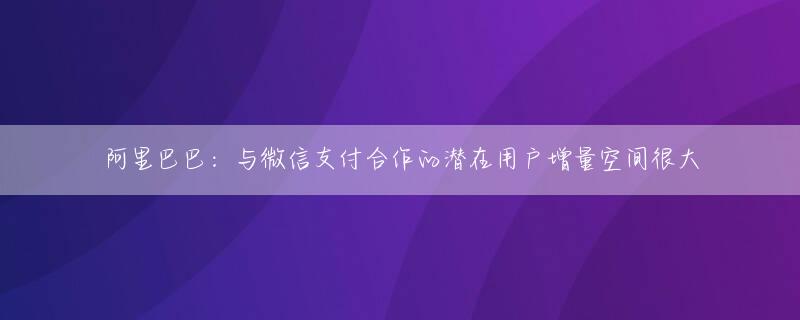 阿里巴巴：与微信支付合作的潜在用户增量空间很大