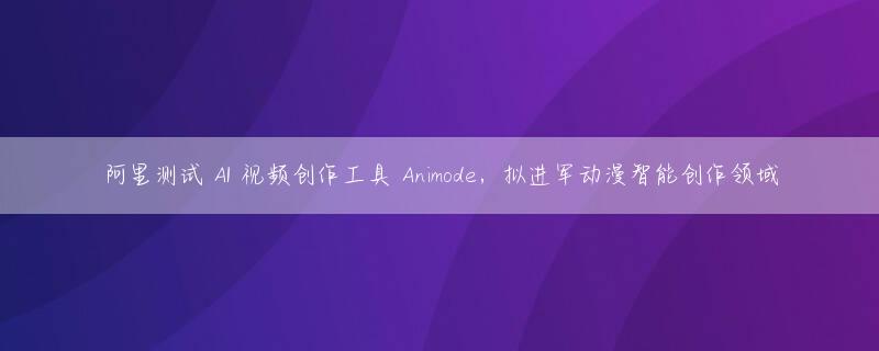 阿里测试 AI 视频创作工具 Animode，拟进军动漫智能创作领域