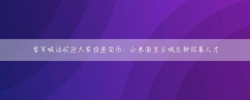 雷军喊话欢迎大家投递简历：小米南京区域总部招募人才