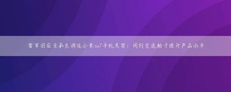 雷军回应余承东调侃小米su7手机支架：同行交流助于提升产品水平